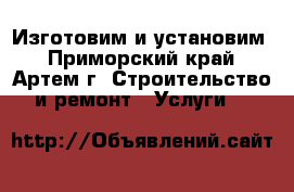 Изготовим и установим - Приморский край, Артем г. Строительство и ремонт » Услуги   